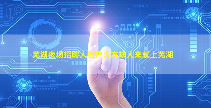 芜湖夜场招聘人客户大方缺人来就上芜湖