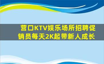 营口KTV娱乐场所招聘促销员每天2K起带新人成长